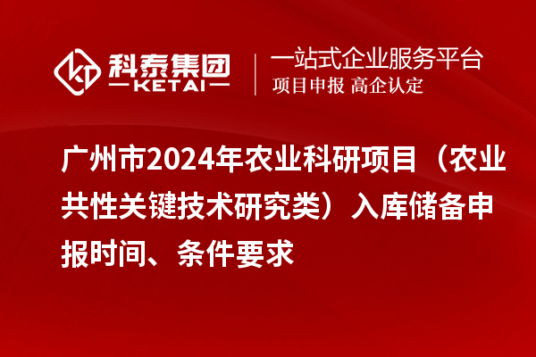 廣州市2024年農業科研項目（農業共性關鍵技術研究類）入庫儲備申報時間、條件要求