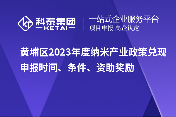 黃埔區2023年度納米產業政策兌現申報時間、條件、資助獎勵