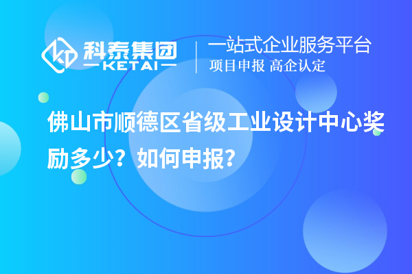 佛山市順德區省級工業設計中心獎勵多少？如何申報？