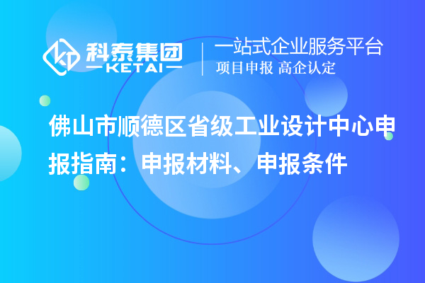 佛山市順德區省級工業設計中心申報指南：申報材料、申報條件