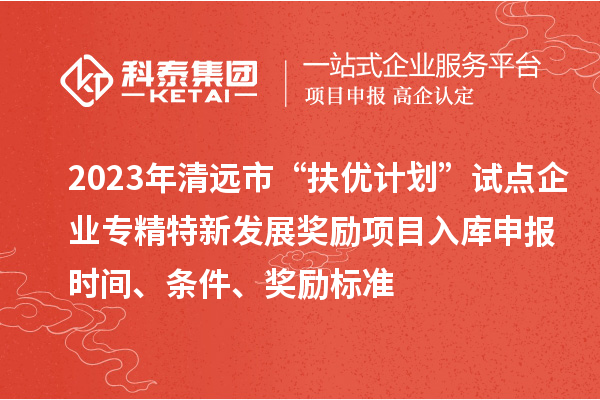 2023年清遠市“扶優計劃”試點企業專精特新發展獎勵項目入庫申報時間、條件、獎勵標準
