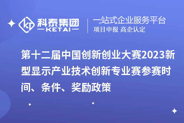 第十二屆中國創新創業大賽2023新型顯示產業技術創新專業賽參賽時間、條件、獎勵政策