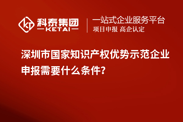深圳市國家知識產權優勢示范企業申報需要什么條件？