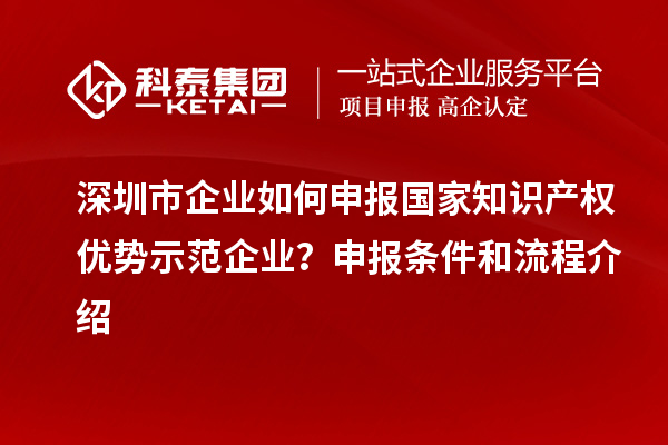 深圳市企業如何申報國家知識產權優勢示范企業？申報條件和流程介紹