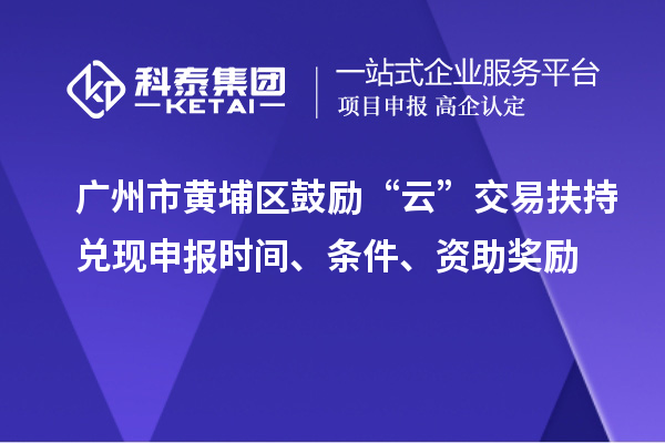 廣州市黃埔區鼓勵“云”交易扶持兌現申報時間、條件、資助獎勵