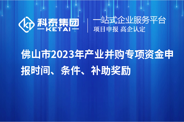 佛山市2023年產業并購專項資金申報時間、條件、補助獎勵