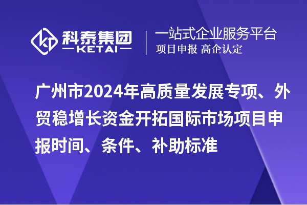 廣州市2024年高質量發展專項外貿穩增長資金開拓國際市場項目申報時間、條件、補助標準