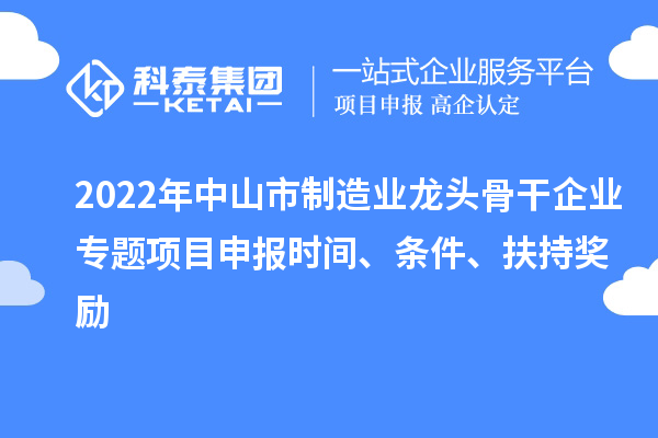 2022年中山市制造業龍頭骨干企業專題項目申報時間、條件、扶持獎勵