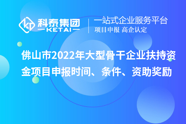 佛山市2022年大型骨干企業扶持資金項目申報時間、條件、資助獎勵