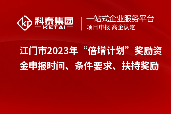 江門市2023年“倍增計劃”獎勵資金申報時間、條件要求、扶持獎勵