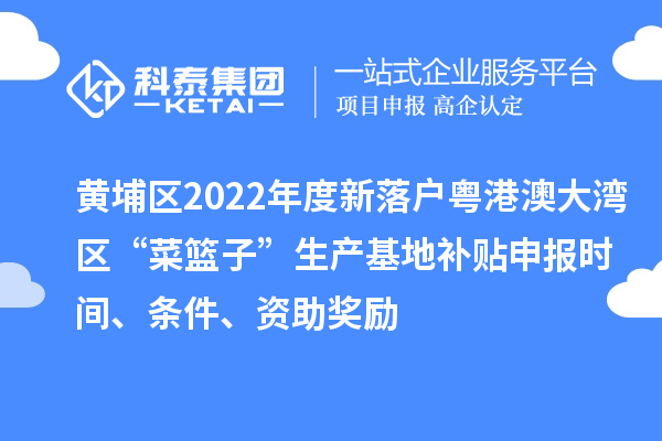 黃埔區2022年度新落戶粵港澳大灣區“菜籃子”生產基地補貼申報時間、條件、資助獎勵