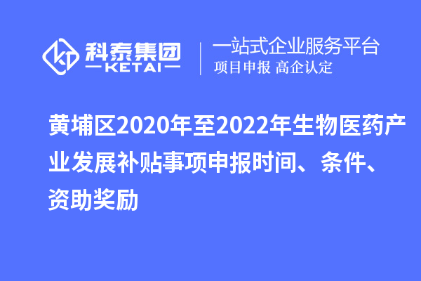 黃埔區2020年至2022年生物醫藥產業發展補貼事項申報時間、條件、資助獎勵