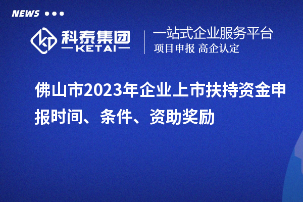 佛山市2023年企業上市扶持資金申報時間、條件、資助獎勵