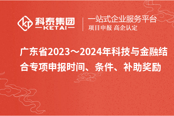 廣東省2023～2024年科技與金融結合專項申報時間、條件、補助獎勵