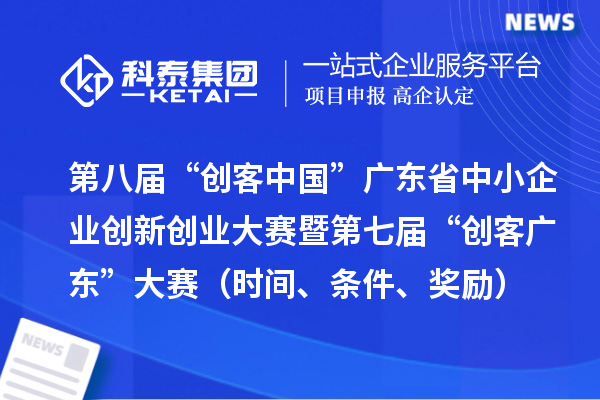 第八屆“創客中國”廣東省中小企業創新創業大賽暨第七屆“創客廣東”大賽（時間、條件、獎勵）