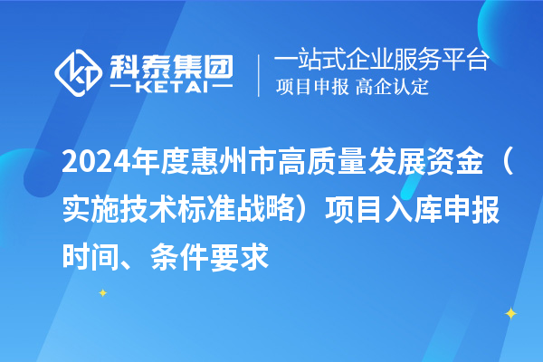 2024年度惠州市高質量發展資金（實施技術標準戰略）項目入庫申報時間、條件要求