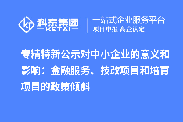 專精特新公示對中小企業的意義和影響：金融服務、<a href=http://www.zh-tour.cn/fuwu/jishugaizao.html target=_blank class=infotextkey>技改</a>項目和培育項目的政策傾斜