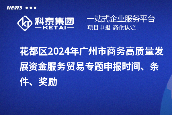 花都區2024年廣州市商務高質量發展資金服務貿易專題申報時間、條件、獎勵