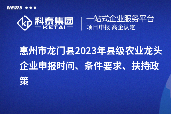 惠州市龍門縣2023年縣級農業龍頭企業申報時間、條件要求、扶持政策