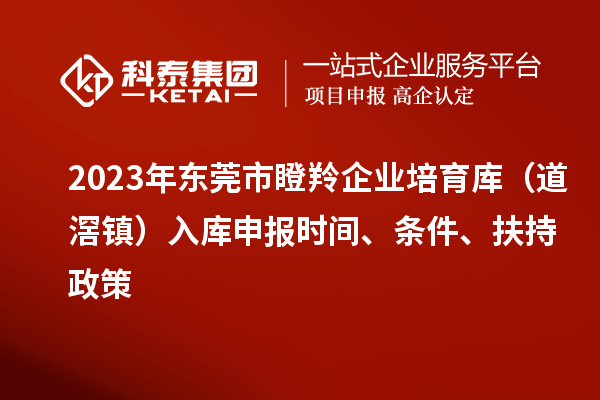 2023年東莞市瞪羚企業培育庫（道滘鎮）入庫申報時間、條件、扶持政策