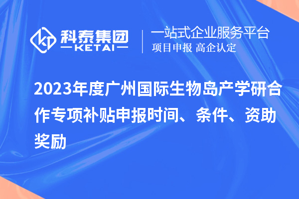 2023年度廣州國際生物島產學研合作專項補貼申報時間、條件、資助獎勵