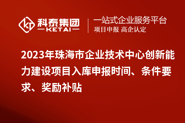 2023年珠海市企業技術中心創新能力建設項目入庫申報時間、條件要求、獎勵補貼