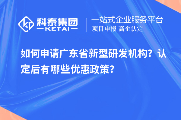 如何申請廣東省新型研發機構？認定后有哪些優惠政策？