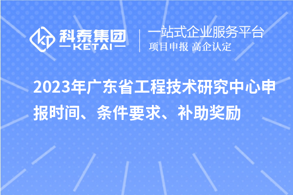 2023年廣東省<a href=http://www.zh-tour.cn/fuwu/gongchengzhongxin.html target=_blank class=infotextkey>工程技術研究中心申報</a>時間、條件要求、補助獎勵