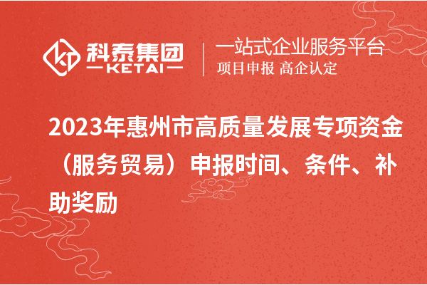 2023年惠州市高質量發展專項資金（服務貿易）申報時間、條件、補助獎勵