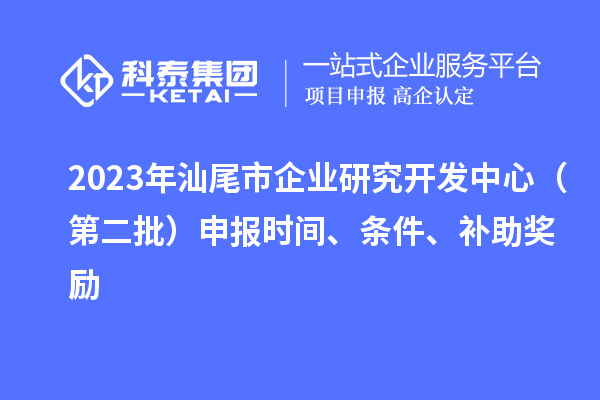 2023年汕尾市企業研究開發中心（第二批）申報時間、條件、補助獎勵