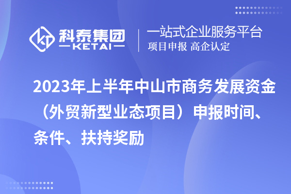 2023年上半年中山市商務發展資金（外貿新型業態項目）申報時間、條件、扶持獎勵