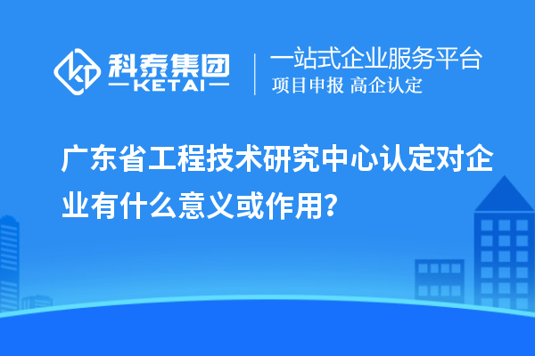 <a href=http://www.zh-tour.cn/fuwu/gongchengzhongxin.html target=_blank class=infotextkey>廣東省工程技術研究中心</a>認定對企業有什么意義或作用？