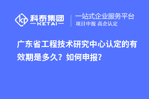 廣東<a href=http://www.zh-tour.cn/fuwu/gongchengzhongxin.html target=_blank class=infotextkey>省工程技術研究中心認定</a>的有效期是多久？如何申報？