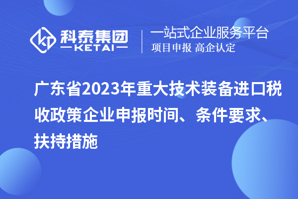廣東省2023年重大技術裝備進口稅收政策企業申報時間、條件要求、扶持措施