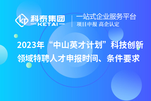 2023年“中山英才計劃”科技創新領域特聘人才申報時間、條件要求
