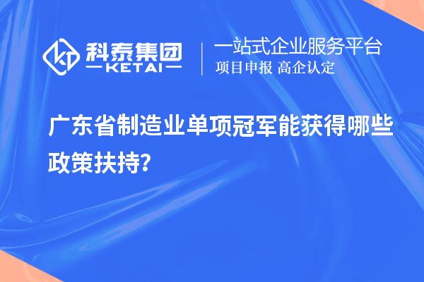 廣東省制造業單項冠軍能獲得哪些政策扶持？