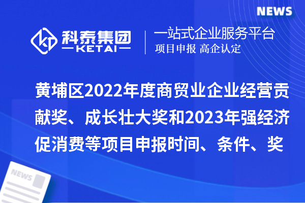 黃埔區2022年度商貿業企業經營貢獻獎、成長壯大獎和2023年強經濟促消費等<a href=http://www.zh-tour.cn/shenbao.html target=_blank class=infotextkey>項目申報</a>時間、條件、獎勵