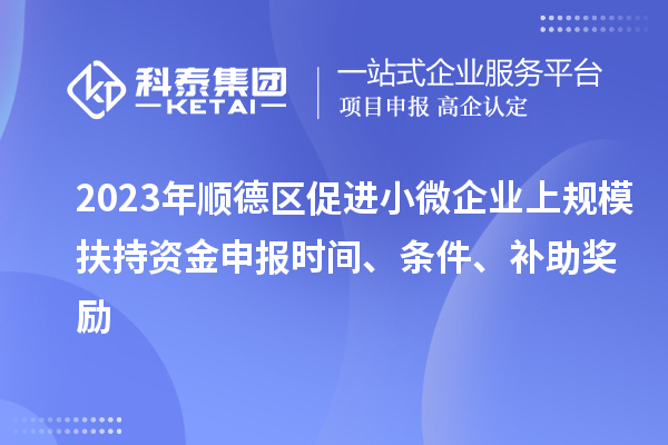 2023年順德區促進小微企業上規模扶持資金申報時間、條件、補助獎勵