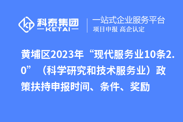 黃埔區2023年“現代服務業10條2.0”（科學研究和技術服務業）政策扶持申報時間、條件、獎勵