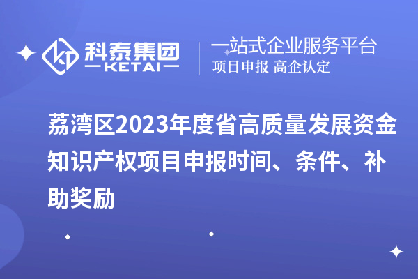 荔灣區2023年度省高質量發展資金知識產權項目申報時間、條件、補助獎勵