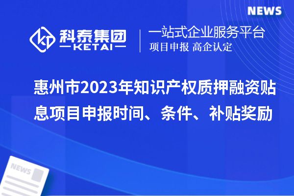 惠州市2023年知識產權質押融資貼息<a href=http://www.zh-tour.cn/shenbao.html target=_blank class=infotextkey>項目申報</a>時間、條件、補貼獎勵