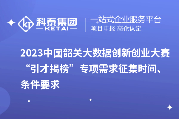 2023中國韶關大數據創新創業大賽“引才揭榜”專項需求征集時間、條件要求