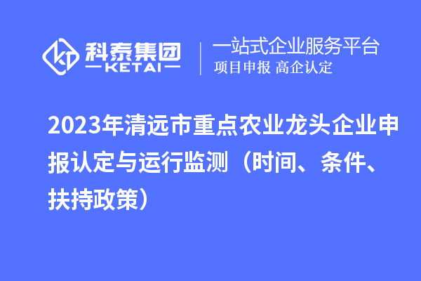 2023年清遠市重點農業龍頭企業申報認定與運行監測（時間、條件、扶持政策）