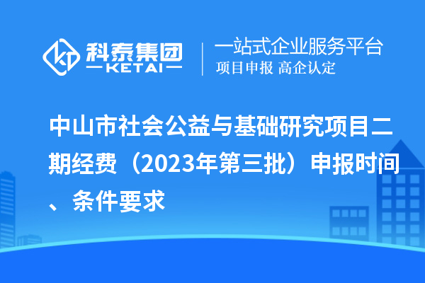 中山市社會公益與基礎研究項目二期經費（2023年第三批）申報時間、條件要求