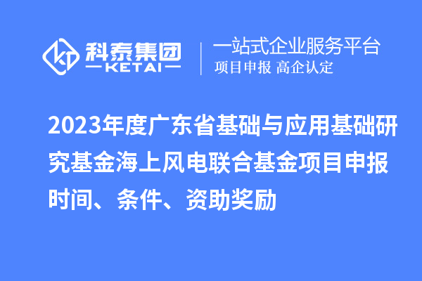 2023年度廣東省基礎與應用基礎研究基金海上風電聯合基金項目申報時間、條件、資助獎勵