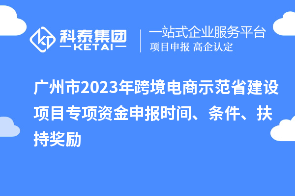 廣州市2023年跨境電商示范省建設項目專項資金申報時間、條件、扶持獎勵