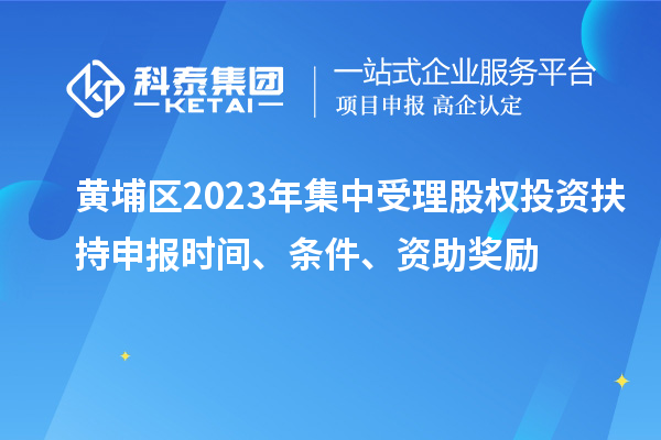 黃埔區2023年集中受理股權投資扶持申報時間、條件、資助獎勵