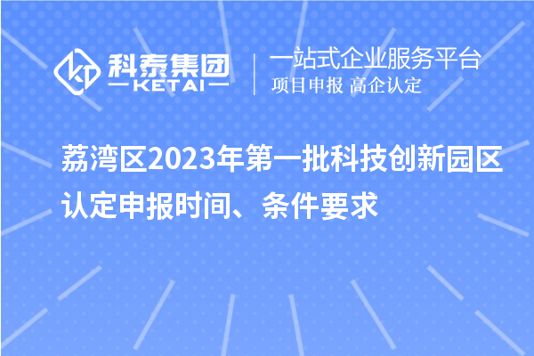 荔灣區2023年第一批科技創新園區認定申報時間、條件要求