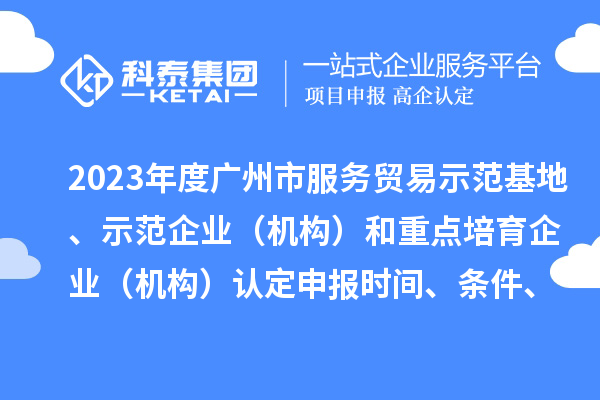 2023年度廣州市服務貿易示范基地、示范企業（機構）和重點培育企業（機構）認定申報時間、條件、資助獎勵