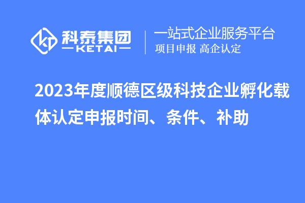 2023年度順德區級科技企業孵化載體認定申報時間、條件、補助